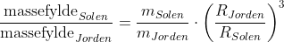 \frac{\textup{massefylde}_{Solen}}{\textup{massefylde}_{Jorden}}=\frac{m_{Solen}}{m_{Jorden}}\cdot \left ( \frac{R_{Jorden}}{R_{Solen}} \right )^{3}